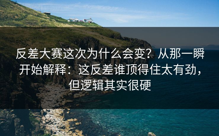 反差大赛这次为什么会变？从那一瞬开始解释：这反差谁顶得住太有劲，但逻辑其实很硬