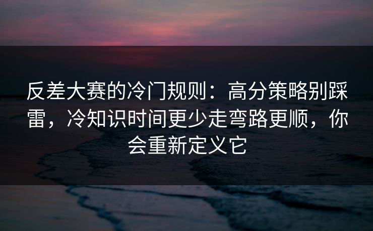 反差大赛的冷门规则：高分策略别踩雷，冷知识时间更少走弯路更顺，你会重新定义它