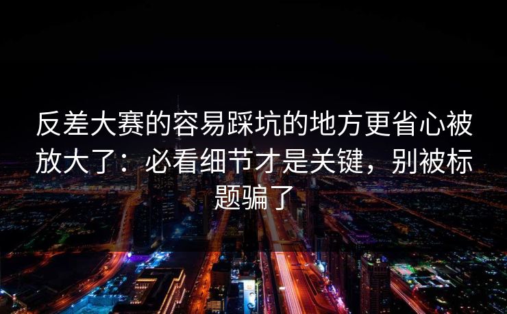 反差大赛的容易踩坑的地方更省心被放大了：必看细节才是关键，别被标题骗了