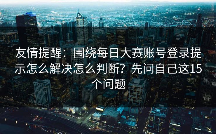 友情提醒：围绕每日大赛账号登录提示怎么解决怎么判断？先问自己这15个问题