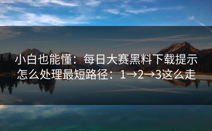 小白也能懂：每日大赛黑料下载提示怎么处理最短路径：1→2→3这么走