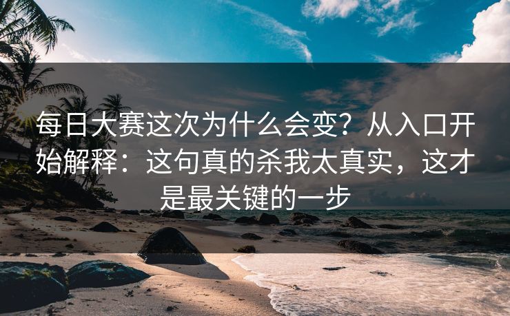 每日大赛这次为什么会变？从入口开始解释：这句真的杀我太真实，这才是最关键的一步