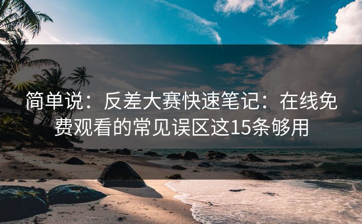 简单说：反差大赛快速笔记：在线免费观看的常见误区这15条够用