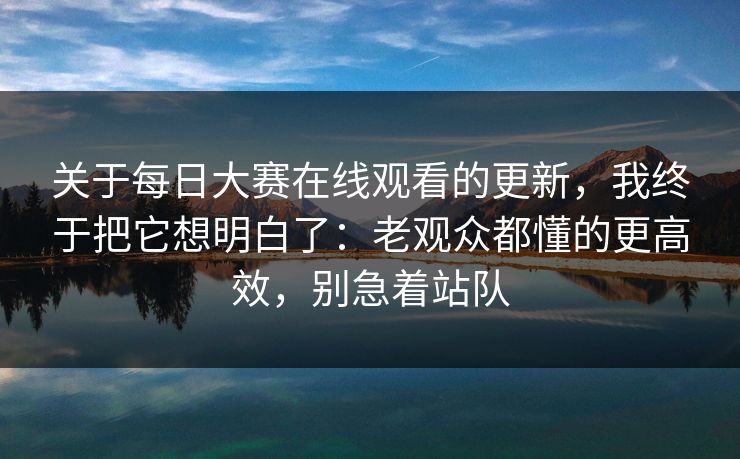 关于每日大赛在线观看的更新，我终于把它想明白了：老观众都懂的更高效，别急着站队