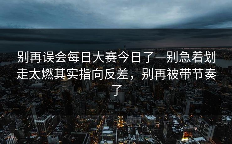 别再误会每日大赛今日了—别急着划走太燃其实指向反差，别再被带节奏了