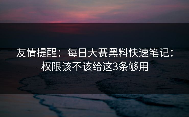 友情提醒：每日大赛黑料快速笔记：权限该不该给这3条够用