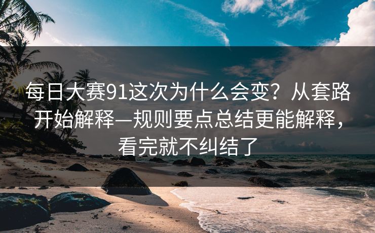 每日大赛91这次为什么会变？从套路开始解释—规则要点总结更能解释，看完就不纠结了