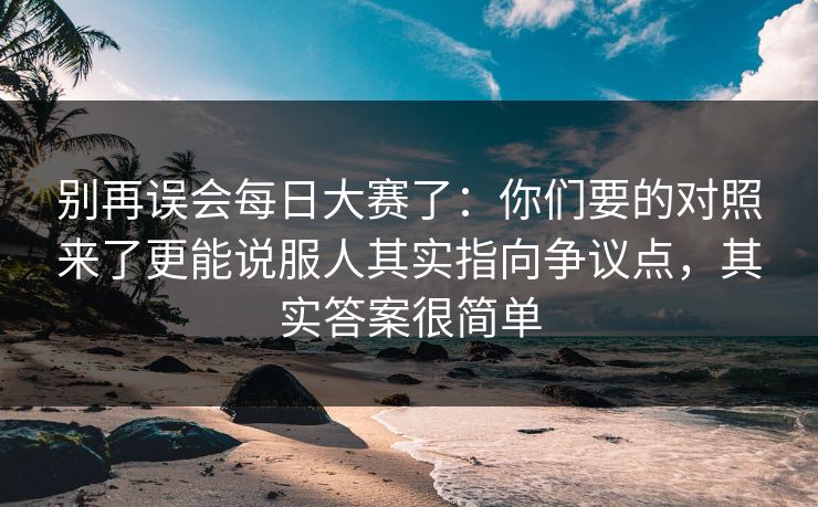 别再误会每日大赛了:你们要的对照来了更能说服人其实指向争议点,其实答案很简单 别再误会每日大赛了:你们要的对照来了更能说服人其实指向争议点,其实答案很简单