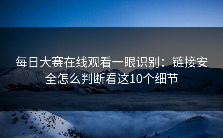 每日大赛在线观看一眼识别：链接安全怎么判断看这10个细节
