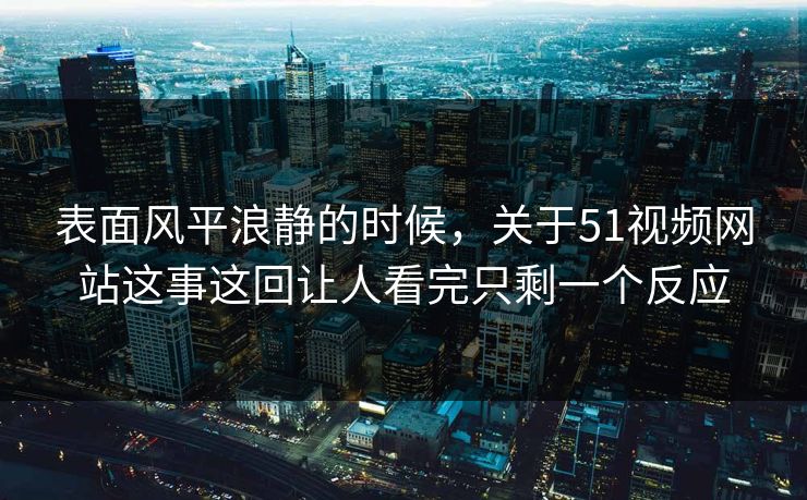 表面风平浪静的时候，关于51视频网站这事这回让人看完只剩一个反应
