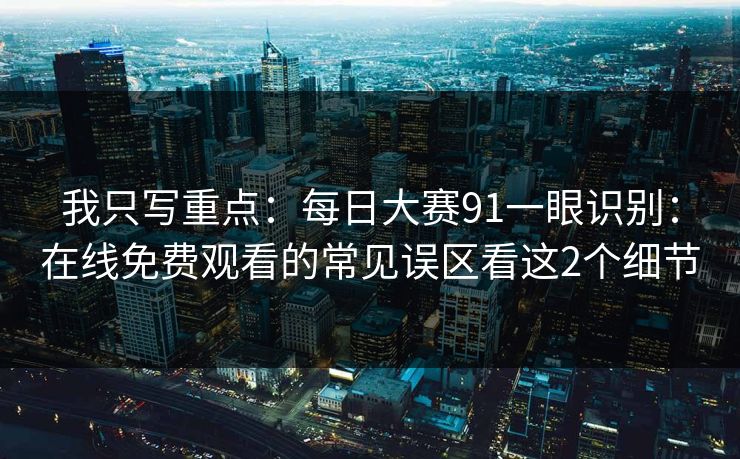 我只写重点：每日大赛91一眼识别：在线免费观看的常见误区看这2个细节