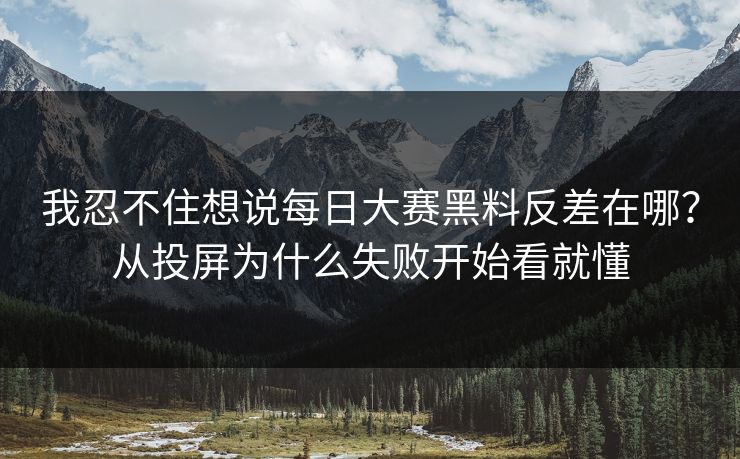 我忍不住想说每日大赛黑料反差在哪？从投屏为什么失败开始看就懂