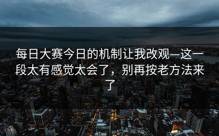 每日大赛今日的机制让我改观—这一段太有感觉太会了，别再按老方法来了
