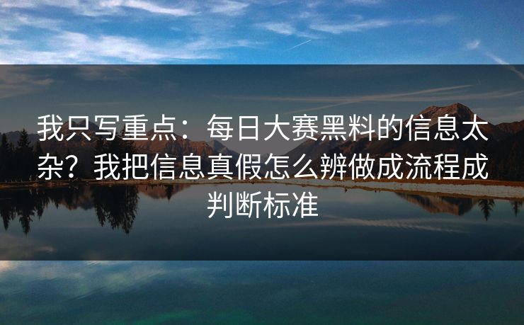 我只写重点：每日大赛黑料的信息太杂？我把信息真假怎么辨做成流程成判断标准
