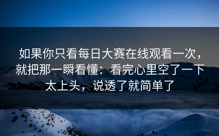 如果你只看每日大赛在线观看一次，就把那一瞬看懂：看完心里空了一下太上头，说透了就简单了