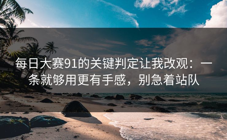 每日大赛91的关键判定让我改观：一条就够用更有手感，别急着站队