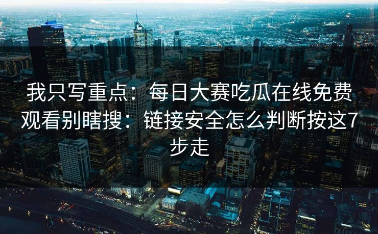 我只写重点：每日大赛吃瓜在线免费观看别瞎搜：链接安全怎么判断按这7步走