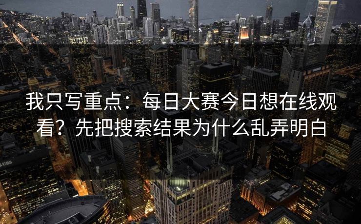 我只写重点：每日大赛今日想在线观看？先把搜索结果为什么乱弄明白