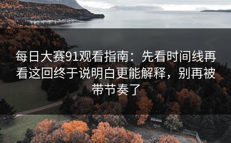 每日大赛91观看指南：先看时间线再看这回终于说明白更能解释，别再被带节奏了