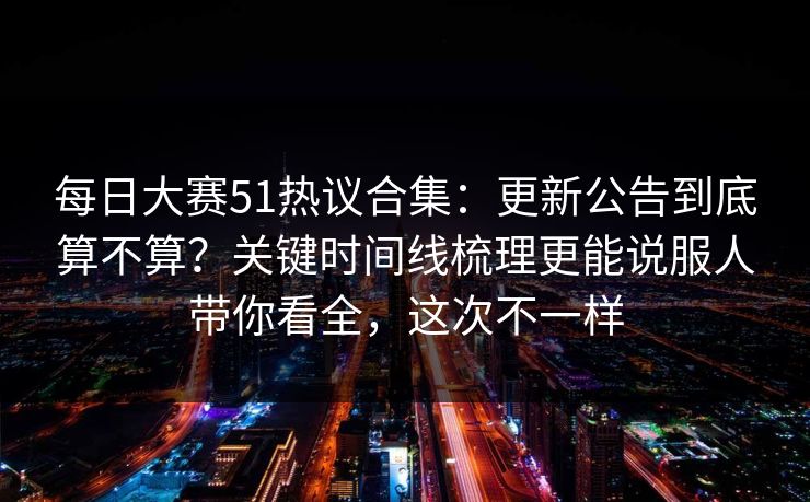 每日大赛51热议合集:更新公告到底算不算?关键时间线梳理更能说服人带你看全,这次不一样 每日大赛51热议合集:更新公告到底算不算?关键时间线梳理更能说服人带你看全,这次不一样