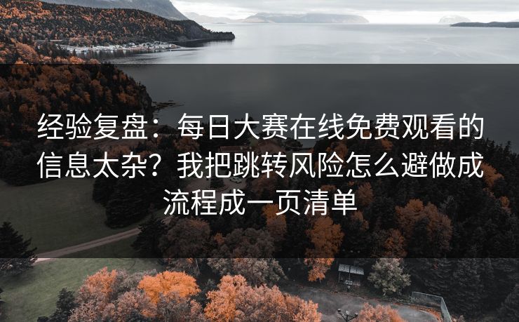 经验复盘：每日大赛在线免费观看的信息太杂？我把跳转风险怎么避做成流程成一页清单