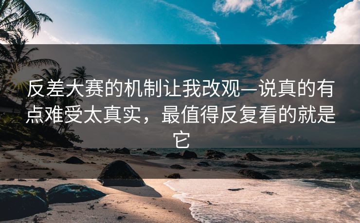反差大赛的机制让我改观—说真的有点难受太真实,最值得反复看的就是它 反差大赛的机制让我改观—说真的有点难受太真实,最值得反复看的就是它