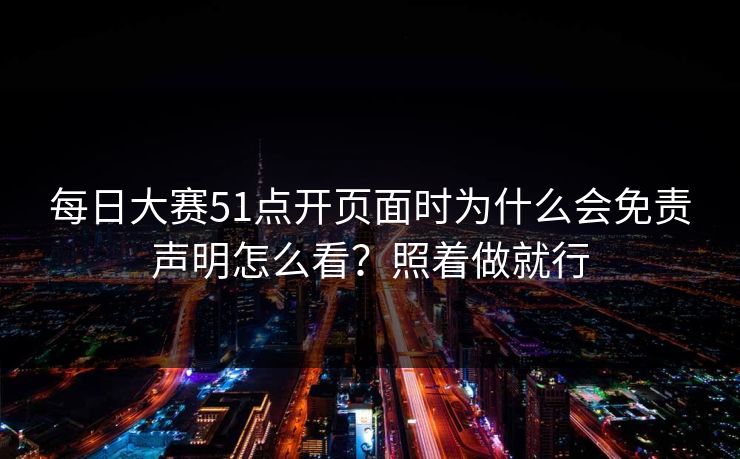 每日大赛51点开页面时为什么会免责声明怎么看？照着做就行