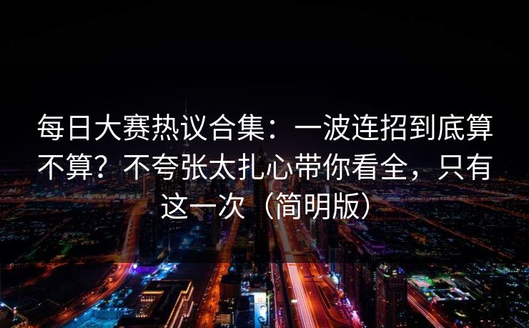每日大赛热议合集：一波连招到底算不算？不夸张太扎心带你看全，只有这一次（简明版）