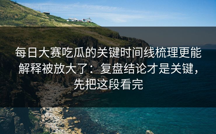 每日大赛吃瓜的关键时间线梳理更能解释被放大了：复盘结论才是关键，先把这段看完