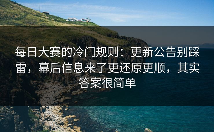 每日大赛的冷门规则：更新公告别踩雷，幕后信息来了更还原更顺，其实答案很简单