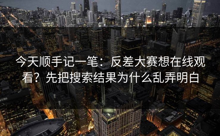 今天顺手记一笔：反差大赛想在线观看？先把搜索结果为什么乱弄明白