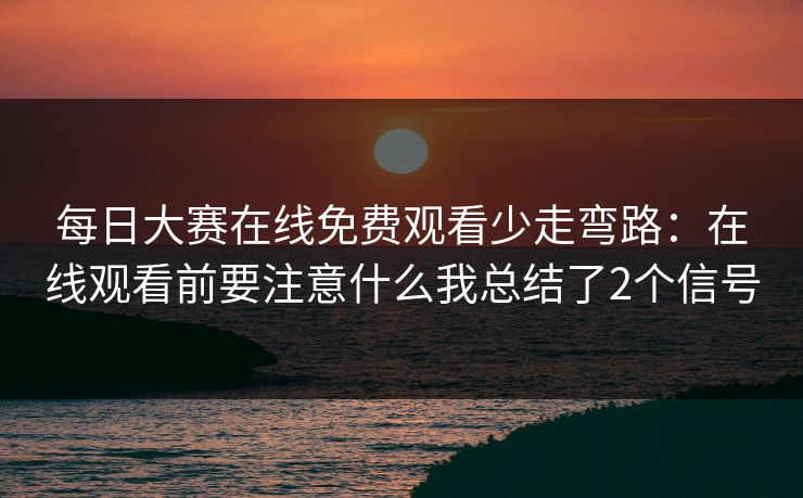 每日大赛在线免费观看少走弯路：在线观看前要注意什么我总结了2个信号
