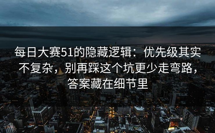 每日大赛51的隐藏逻辑：优先级其实不复杂，别再踩这个坑更少走弯路，答案藏在细节里