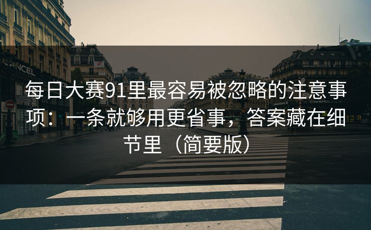 每日大赛91里最容易被忽略的注意事项：一条就够用更省事，答案藏在细节里（简要版）