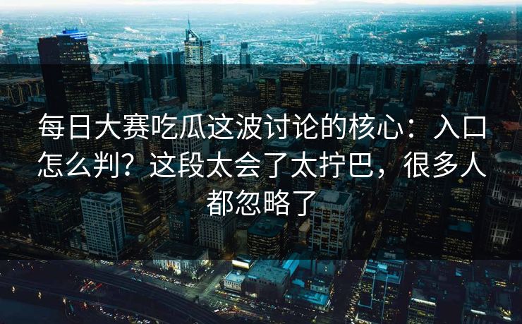 每日大赛吃瓜这波讨论的核心:入口怎么判?这段太会了太拧巴,很多人都忽略了 每日大赛吃瓜这波讨论的核心:入口怎么判?这段太会了太拧巴,很多人都忽略了