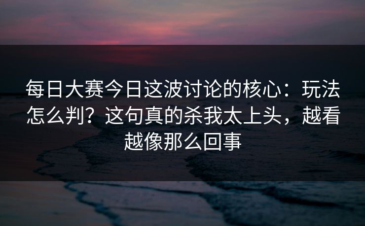 每日大赛今日这波讨论的核心：玩法怎么判？这句真的杀我太上头，越看越像那么回事