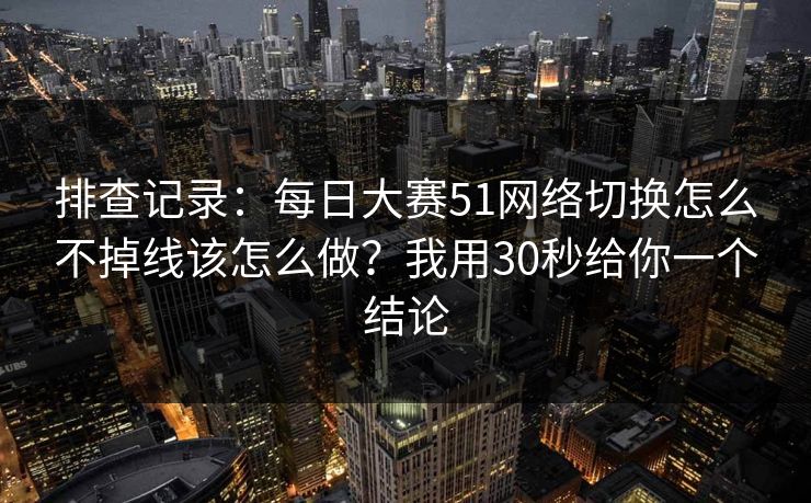 排查记录：每日大赛51网络切换怎么不掉线该怎么做？我用30秒给你一个结论