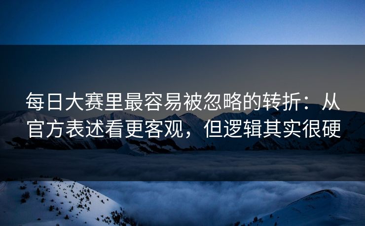 每日大赛里最容易被忽略的转折：从官方表述看更客观，但逻辑其实很硬