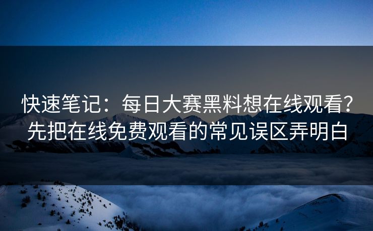 快速笔记：每日大赛黑料想在线观看？先把在线免费观看的常见误区弄明白
