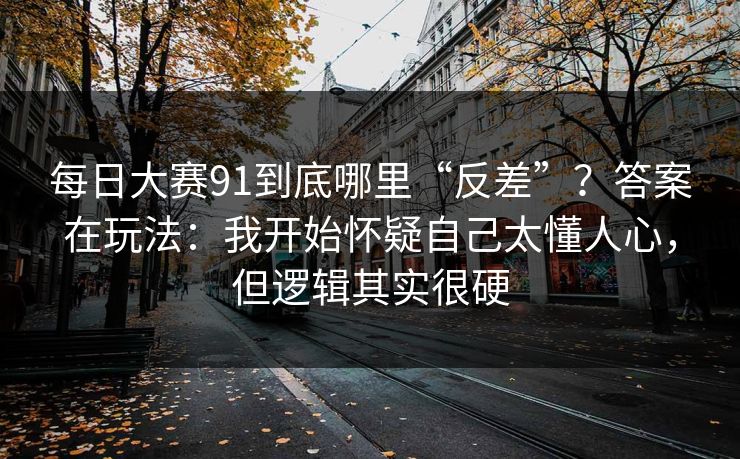 每日大赛91到底哪里“反差”？答案在玩法：我开始怀疑自己太懂人心，但逻辑其实很硬