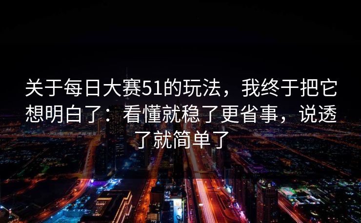 关于每日大赛51的玩法,我终于把它想明白了:看懂就稳了更省事,说透了就简单了 关于每日大赛51的玩法,我终于把它想明白了:看懂就稳了更省事,说透了就简单了