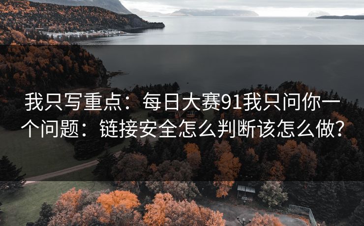 我只写重点:每日大赛91我只问你一个问题:链接安全怎么判断该怎么做? 我只写重点:每日大赛91我只问你一个问题:链接安全怎么判断该怎么做?