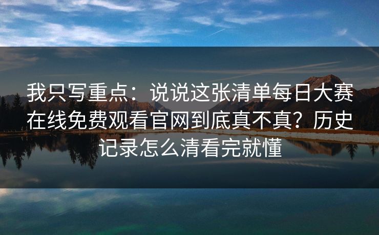 我只写重点:说说这张清单每日大赛在线免费观看官网到底真不真?历史记录怎么清看完就懂 我只写重点:说说这张清单每日大赛在线免费观看官网到底真不真?历史记录怎么清看完就懂