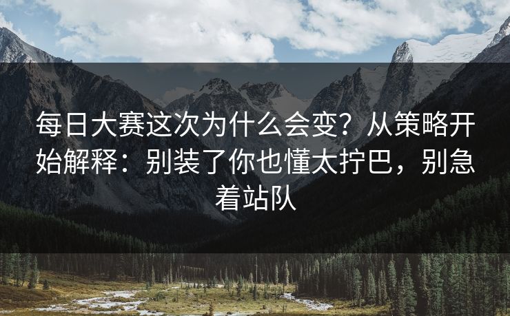 每日大赛这次为什么会变?从策略开始解释:别装了你也懂太拧巴,别急着站队 每日大赛这次为什么会变?从策略开始解释:别装了你也懂太拧巴,别急着站队