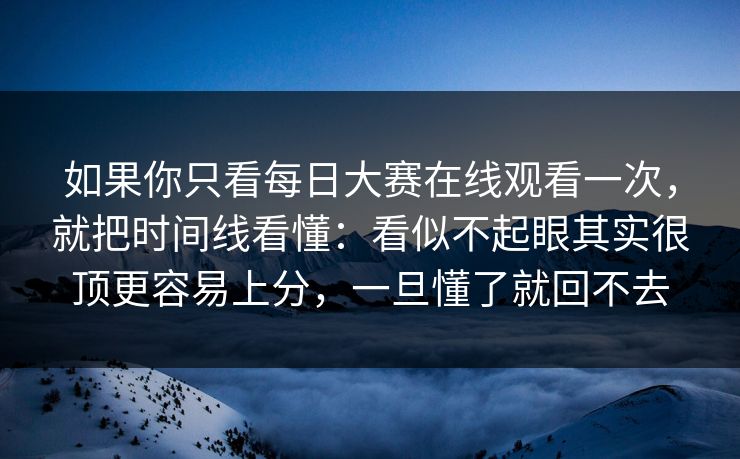 如果你只看每日大赛在线观看一次,就把时间线看懂:看似不起眼其实很顶更容易上分,一旦懂了就回不去 如果你只看每日大赛在线观看一次,就把时间线看懂:看似不起眼其实很顶更容易上分,一旦懂了就回不去