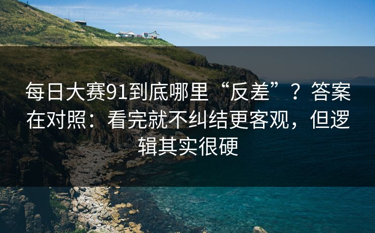 每日大赛91到底哪里“反差”?答案在对照:看完就不纠结更客观,但逻辑其实很硬 每日大赛91到底哪里“反差”?答案在对照:看完就不纠结更客观,但逻辑其实很硬